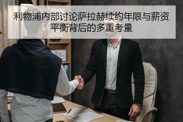 利物浦内部讨论萨拉赫续约年限与薪资平衡背后的多重考量