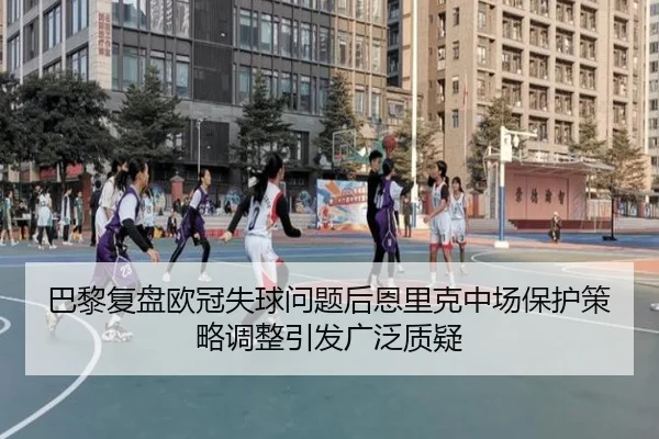 巴黎复盘欧冠失球问题后恩里克中场保护策略调整引发广泛质疑