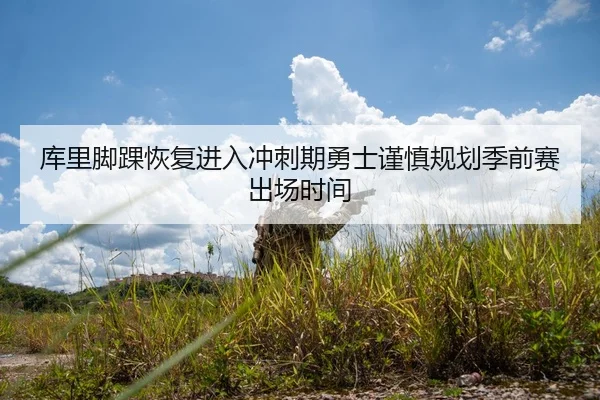 库里脚踝恢复进入冲刺期勇士谨慎规划季前赛出场时间