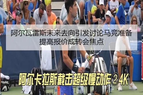 阿尔瓦雷斯未来去向引发讨论马竞准备提高报价成转会焦点